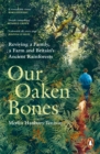 Our Oaken Bones : Reviving a Family, a Farm and Britain’s Ancient Rainforests